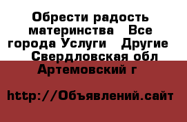 Обрести радость материнства - Все города Услуги » Другие   . Свердловская обл.,Артемовский г.